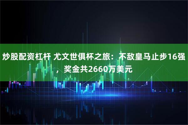 炒股配资杠杆 尤文世俱杯之旅：不敌皇马止步16强，奖金共2660万美元