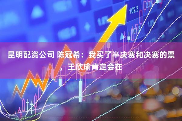 昆明配资公司 陈冠希：我买了半决赛和决赛的票，王欣瑜肯定会在