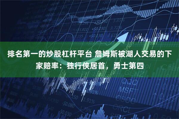 排名第一的炒股杠杆平台 詹姆斯被湖人交易的下家赔率：独行侠居首，勇士第四