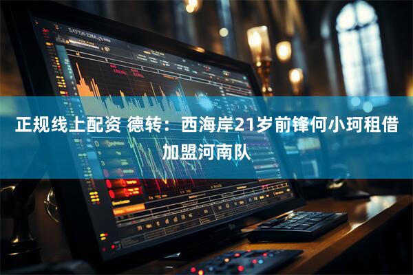 正规线上配资 德转：西海岸21岁前锋何小珂租借加盟河南队