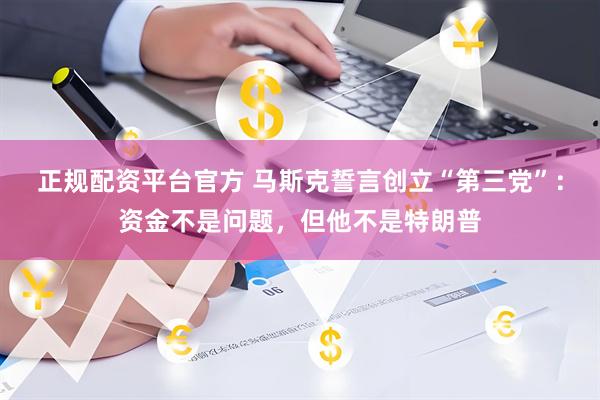 正规配资平台官方 马斯克誓言创立“第三党”：资金不是问题，但他不是特朗普