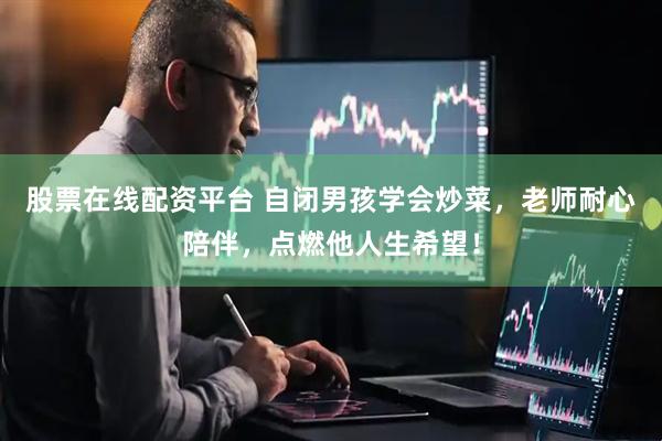 股票在线配资平台 自闭男孩学会炒菜，老师耐心陪伴，点燃他人生希望！