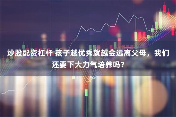 炒股配资杠杆 孩子越优秀就越会远离父母，我们还要下大力气培养吗？