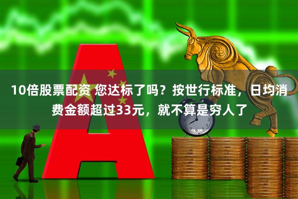 10倍股票配资 您达标了吗？按世行标准，日均消费金额超过33元，就不算是穷人了