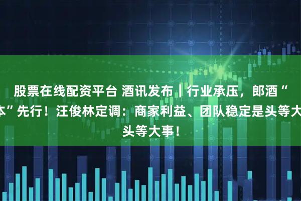 股票在线配资平台 酒讯发布｜行业承压，郎酒“固本”先行！汪俊林定调：商家利益、团队稳定是头等大事！