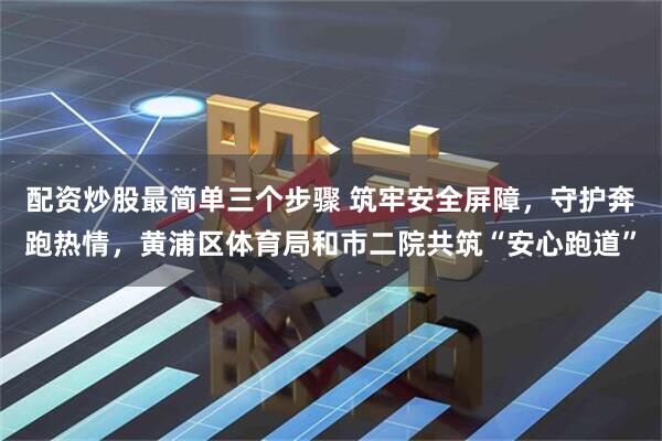 配资炒股最简单三个步骤 筑牢安全屏障，守护奔跑热情，黄浦区体育局和市二院共筑“安心跑道”