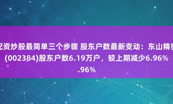 配资炒股最简单三个步骤 股东户数最新变动：东山精密(002384)股东户数6.19万户，较上期减少6.96%