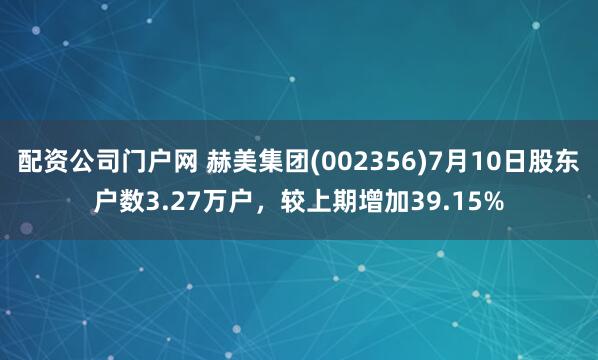 配资公司门户网 赫美集团(002356)7月10日股东户数3.27万户，较上期增加39.15%