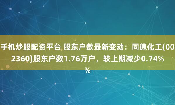 手机炒股配资平台 股东户数最新变动：同德化工(002360)股东户数1.76万户，较上期减少0.74%
