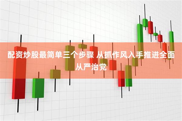 配资炒股最简单三个步骤 从抓作风入手推进全面从严治党