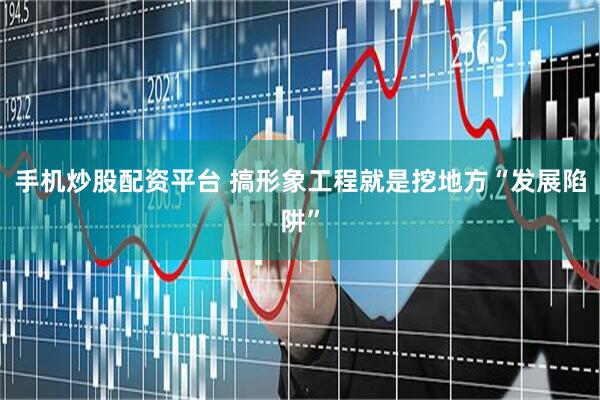 手机炒股配资平台 搞形象工程就是挖地方“发展陷阱”