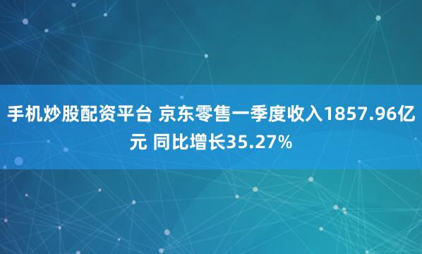 手机炒股配资平台 京东零售一季度收入1857.96亿元 同比增长35.27%