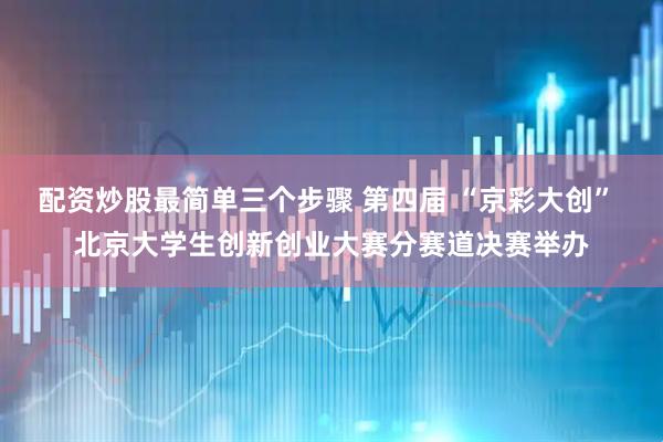 配资炒股最简单三个步骤 第四届 “京彩大创” 北京大学生创新创业大赛分赛道决赛举办