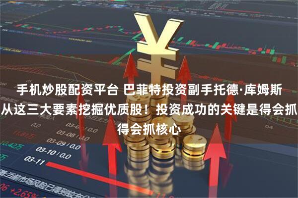 手机炒股配资平台 巴菲特投资副手托德·库姆斯：我从这三大要素挖掘优质股！投资成功的关键是得会抓核心