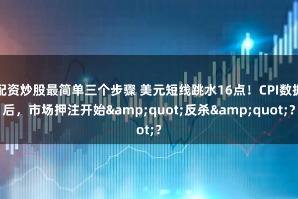 配资炒股最简单三个步骤 美元短线跳水16点!CPI数据后,市场押注开始"反杀"?