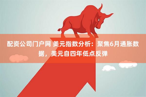 配资公司门户网 美元指数分析：聚焦6月通胀数据，美元自四年低点反弹