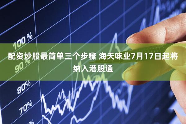 配资炒股最简单三个步骤 海天味业7月17日起将纳入港股通