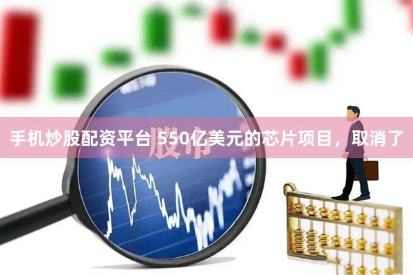 手机炒股配资平台 550亿美元的芯片项目，取消了