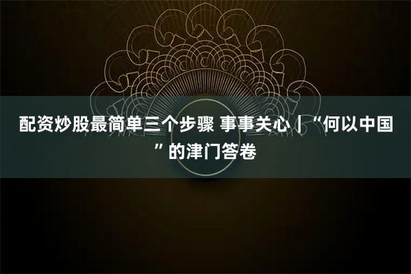 配资炒股最简单三个步骤 事事关心｜“何以中国”的津门答卷