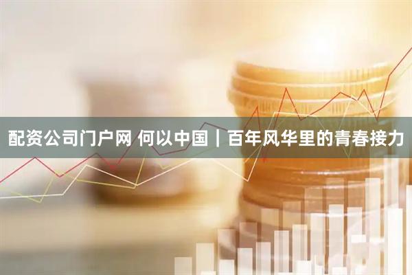 配资公司门户网 何以中国｜百年风华里的青春接力