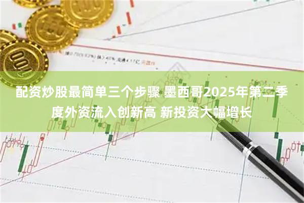 配资炒股最简单三个步骤 墨西哥2025年第二季度外资流入创新高 新投资大幅增长
