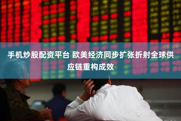 手机炒股配资平台 欧美经济同步扩张折射全球供应链重构成效