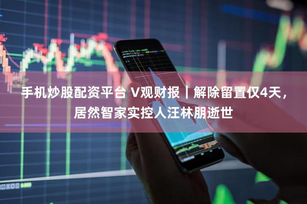 手机炒股配资平台 V观财报｜解除留置仅4天，居然智家实控人汪林朋逝世