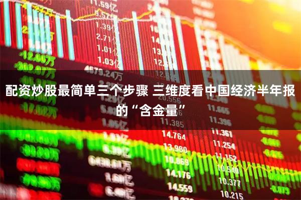 配资炒股最简单三个步骤 三维度看中国经济半年报的“含金量”