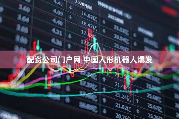 配资公司门户网 中国人形机器人爆发