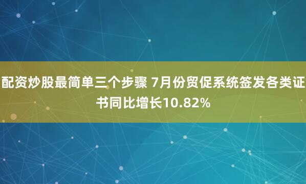 配资炒股最简单三个步骤 7月份贸促系统签发各类证书同比增长10.82%