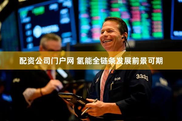 配资公司门户网 氢能全链条发展前景可期