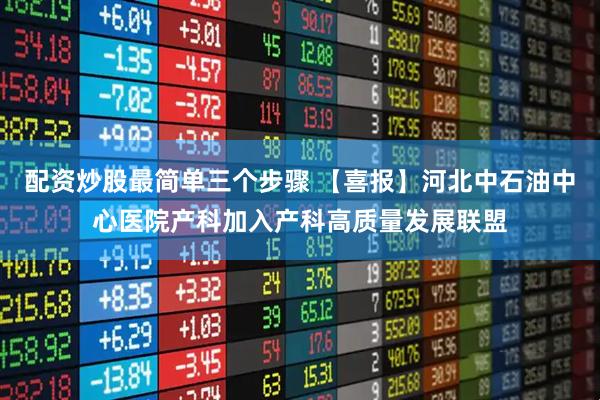 配资炒股最简单三个步骤 【喜报】河北中石油中心医院产科加入产科高质量发展联盟