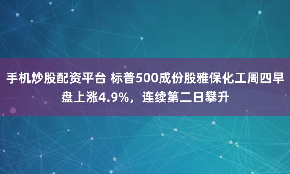 手机炒股配资平台 标普500成份股雅保化工周四早盘上涨4.9%，连续第二日攀升