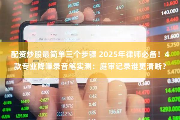 配资炒股最简单三个步骤 2025年律师必备！4款专业降噪录音笔实测：庭审记录谁更清晰？