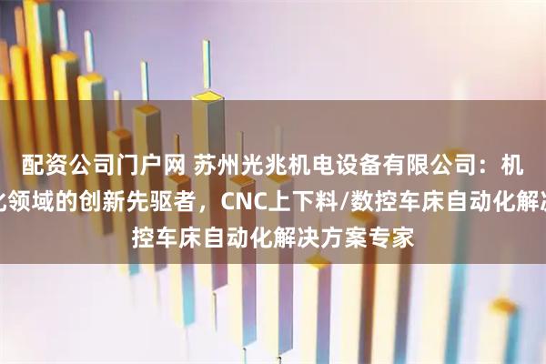 配资公司门户网 苏州光兆机电设备有限公司：机加工自动化领域的创新先驱者，CNC上下料/数控车床自动化解决方案专家