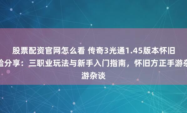股票配资官网怎么看 传奇3光通1.45版本怀旧体验分享：三职业玩法与新手入门指南，怀旧方正手游杂谈