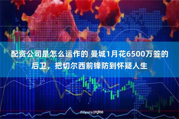 配资公司是怎么运作的 曼城1月花6500万签的后卫，把切尔西前锋防到怀疑人生