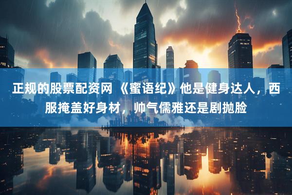 正规的股票配资网 《蜜语纪》他是健身达人，西服掩盖好身材，帅气儒雅还是剧抛脸