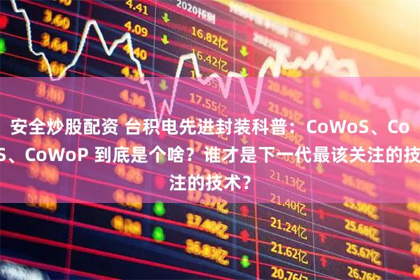 安全炒股配资 台积电先进封装科普：CoWoS、CoPoS、CoWoP 到底是个啥？谁才是下一代最该关注的技术？