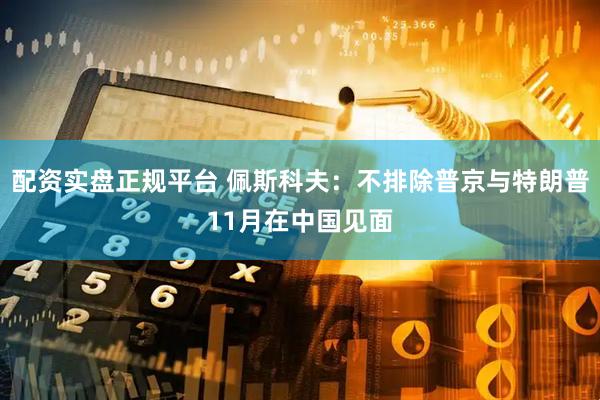 配资实盘正规平台 佩斯科夫：不排除普京与特朗普11月在中国见面