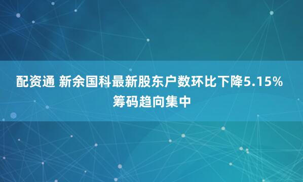 配资通 新余国科最新股东户数环比下降5.15% 筹码趋向集中