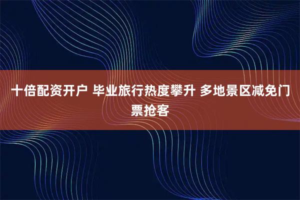 十倍配资开户 毕业旅行热度攀升 多地景区减免门票抢客