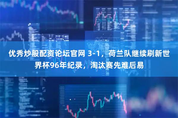 优秀炒股配资论坛官网 3-1，荷兰队继续刷新世界杯96年纪录，淘汰赛先难后易