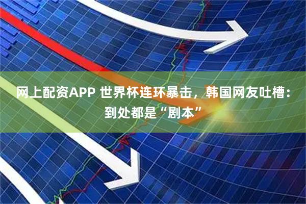 网上配资APP 世界杯连环暴击，韩国网友吐槽：到处都是“剧本”